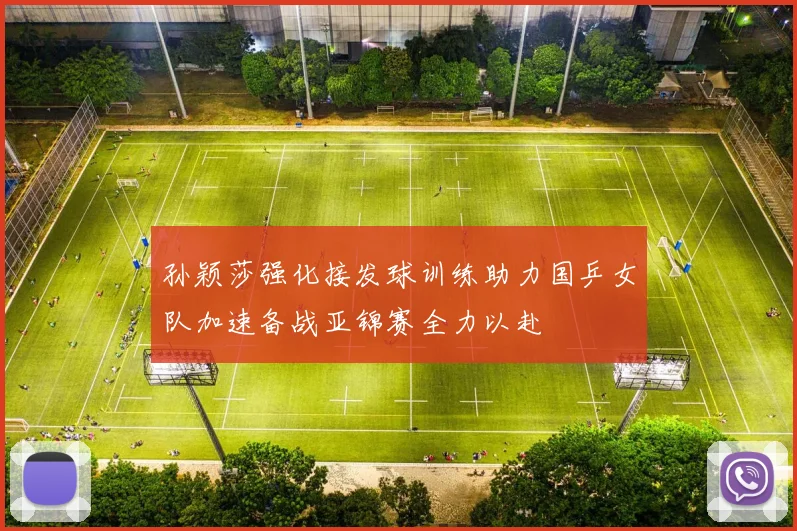 孙颖莎强化接发球训练助力国乒女队加速备战亚锦赛全力以赴