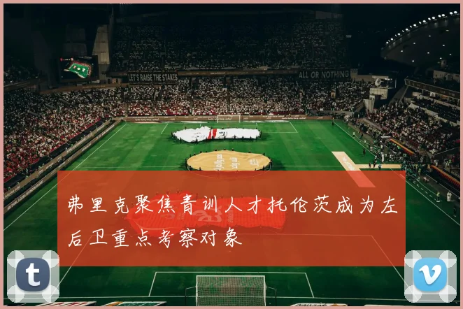 弗里克聚焦青训人才托伦茨成为左后卫重点考察对象