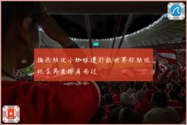 梅西助攻小蜘蛛遭扑救世界杯助攻纪录再度擦肩而过