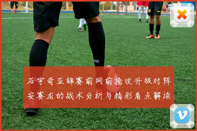 石宇奇亚锦赛前网前抢攻升级对阵安赛龙的战术分析与精彩看点解读