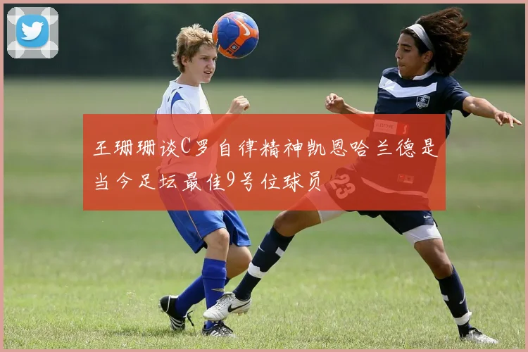 王珊珊谈C罗自律精神凯恩哈兰德是当今足坛最佳9号位球员