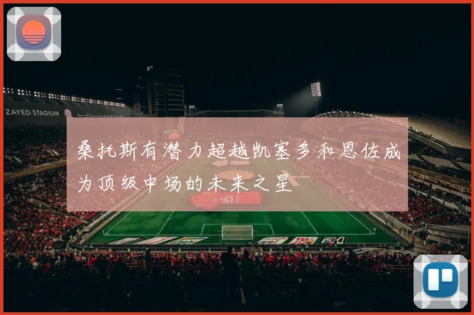桑托斯有潜力超越凯塞多和恩佐成为顶级中场的未来之星